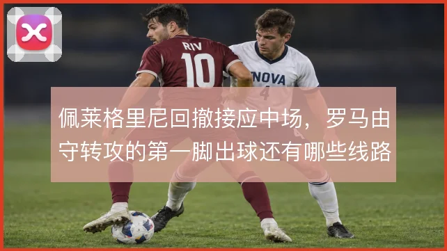 佩莱格里尼回撤接应中场,罗马由守转攻的第一脚出球还有哪些线路可选