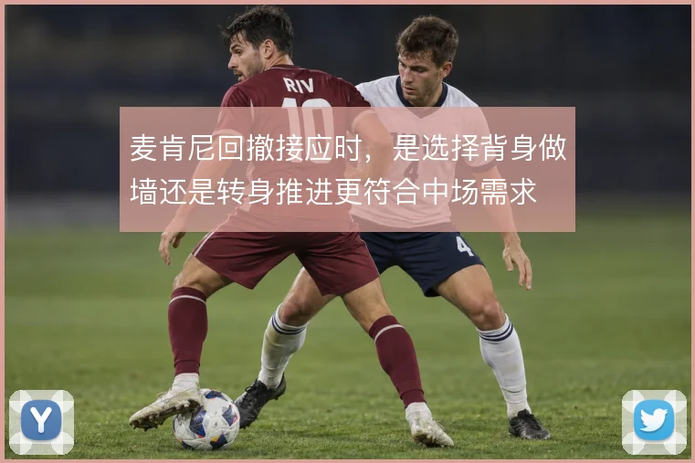 麦肯尼回撤接应时,是选择背身做墙还是转身推进更符合中场需求