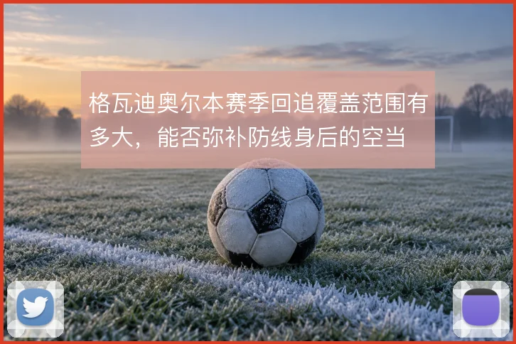 格瓦迪奥尔本赛季回追覆盖范围有多大,能否弥补防线身后的空当
