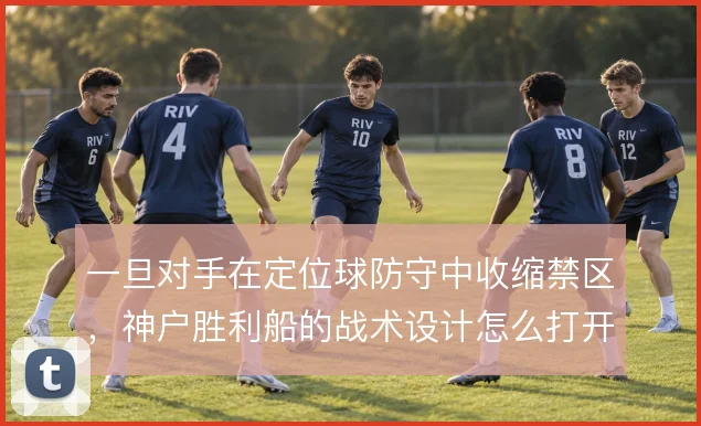 一旦对手在定位球防守中收缩禁区，神户胜利船的战术设计怎么打开缺口