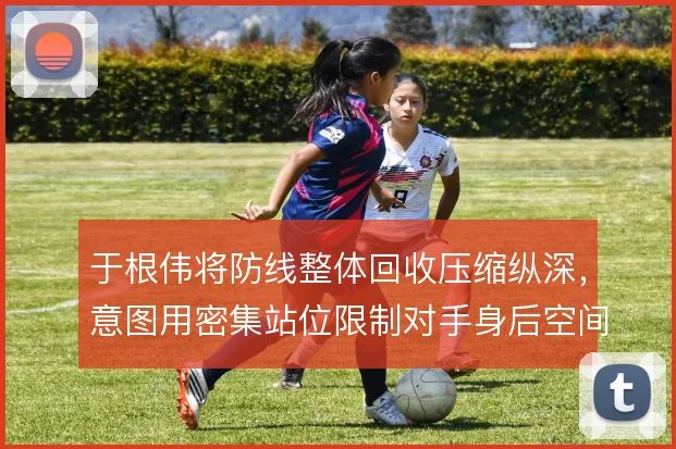 于根伟将防线整体回收压缩纵深,意图用密集站位限制对手身后空间