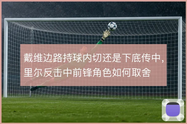 戴维边路持球内切还是下底传中,里尔反击中前锋角色如何取舍