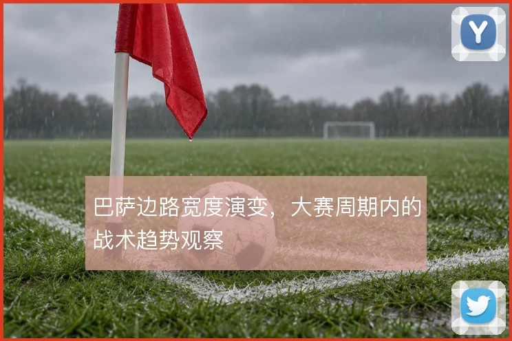 巴萨边路宽度演变，大赛周期内的战术趋势观察