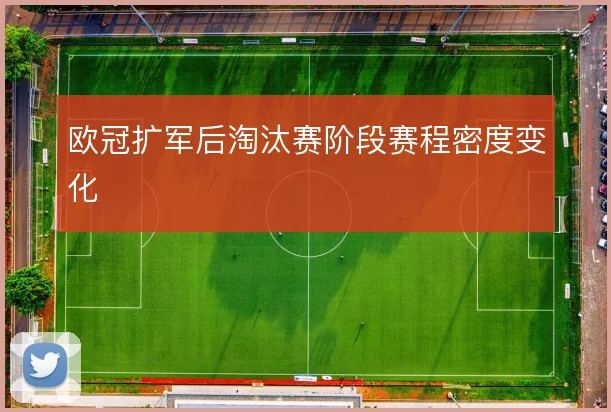 欧冠扩军后淘汰赛阶段赛程密度变化
