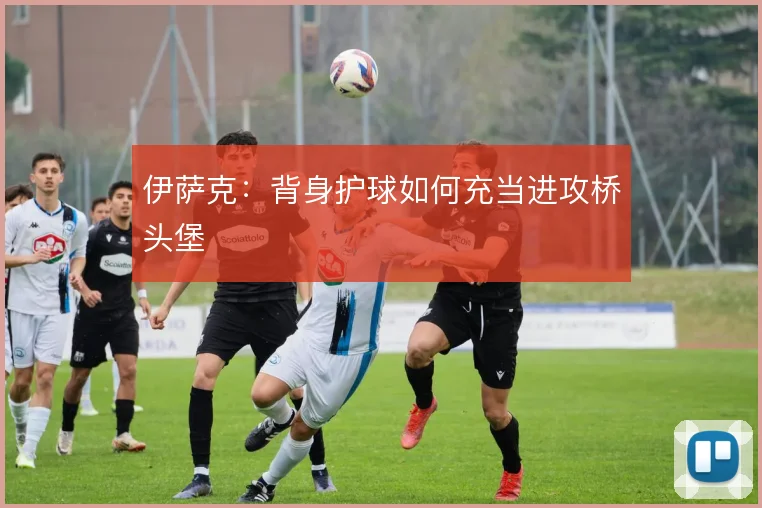 伊萨克：背身护球如何充当进攻桥头堡