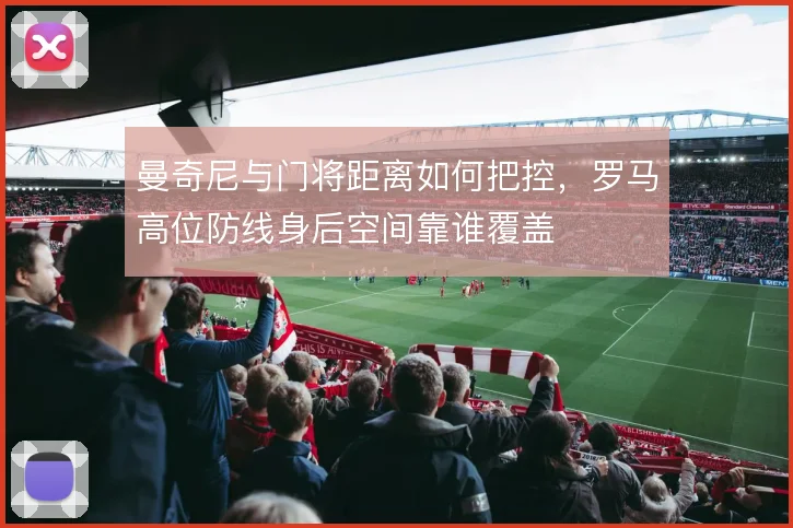 曼奇尼与门将距离如何把控,罗马高位防线身后空间靠谁覆盖