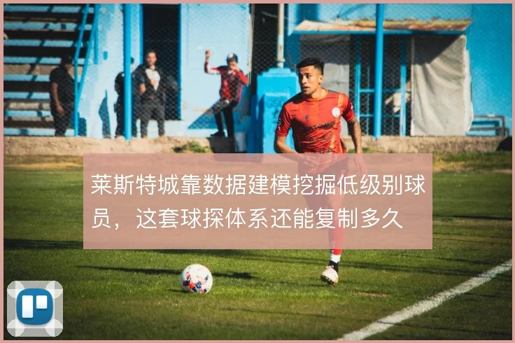 莱斯特城靠数据建模挖掘低级别球员，这套球探体系还能复制多久