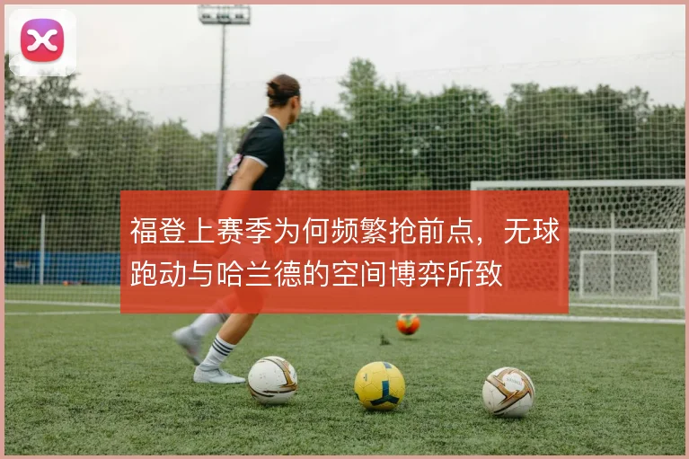 福登上赛季为何频繁抢前点，无球跑动与哈兰德的空间博弈所致