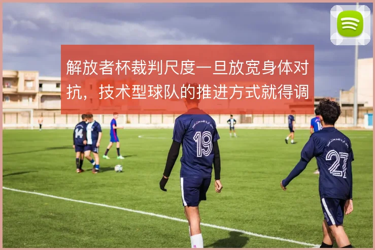 解放者杯裁判尺度一旦放宽身体对抗，技术型球队的推进方式就得调整