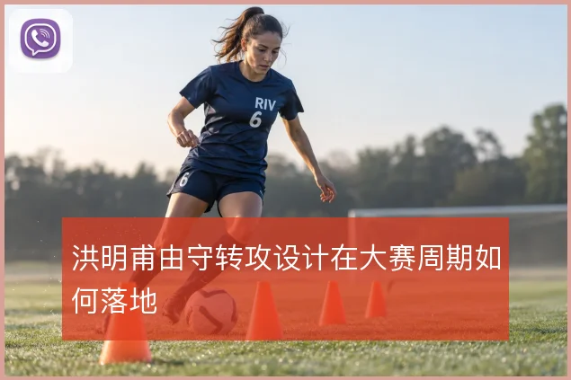 洪明甫由守转攻设计在大赛周期如何落地