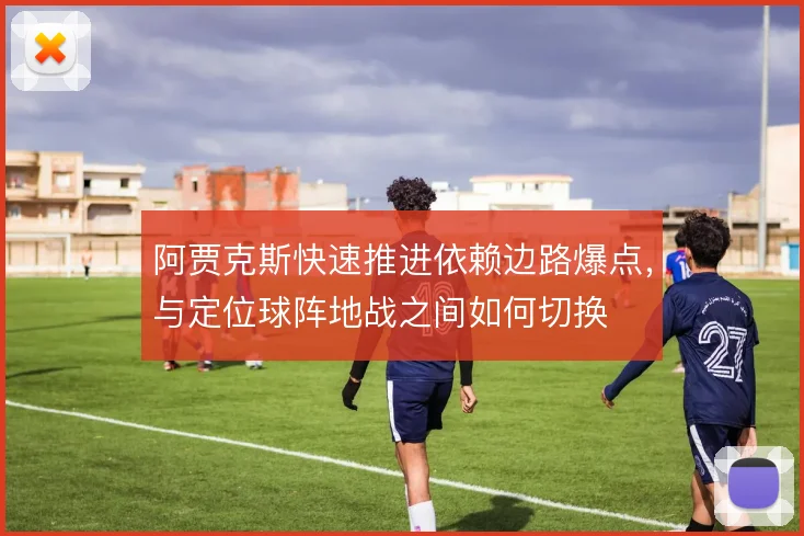 阿贾克斯快速推进依赖边路爆点,与定位球阵地战之间如何切换