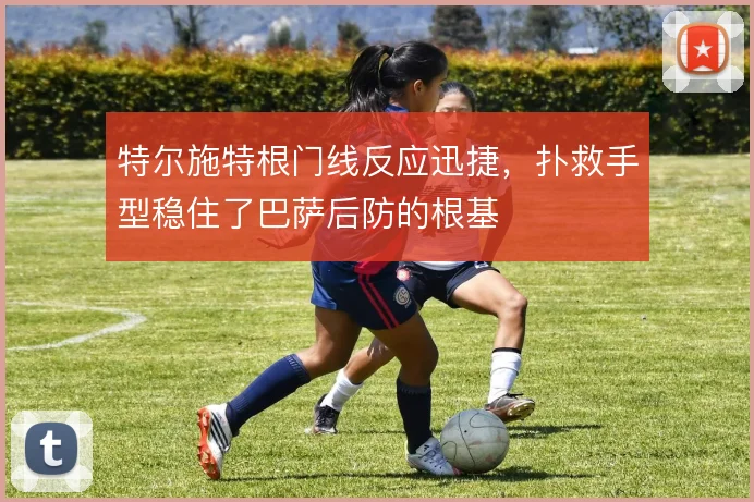 特尔施特根门线反应迅捷,扑救手型稳住了巴萨后防的根基
