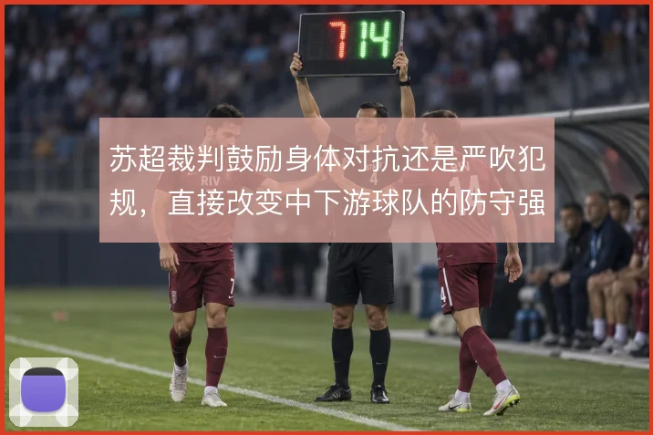 苏超裁判鼓励身体对抗还是严吹犯规,直接改变中下游球队的防守强度上限