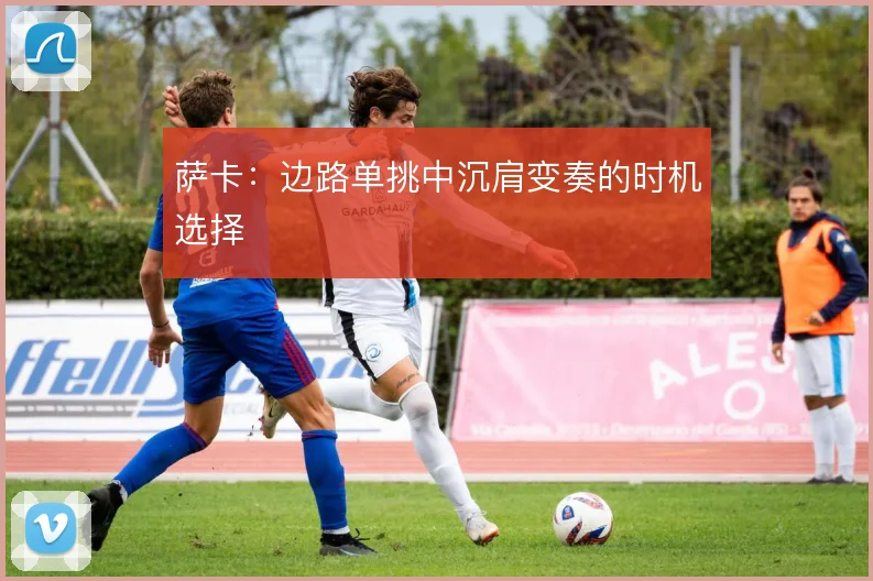 萨卡:边路单挑中沉肩变奏的时机选择