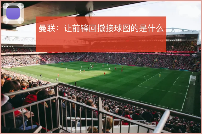 曼联：让前锋回撤接球图的是什么