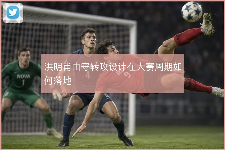 洪明甫由守转攻设计在大赛周期如何落地