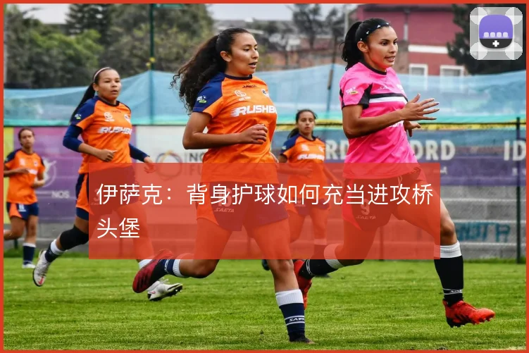 伊萨克：背身护球如何充当进攻桥头堡