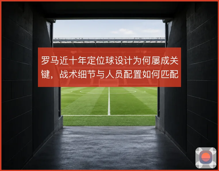 罗马近十年定位球设计为何屡成关键，战术细节与人员配置如何匹配