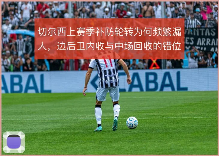 切尔西上赛季补防轮转为何频繁漏人,边后卫内收与中场回收的错位是根源