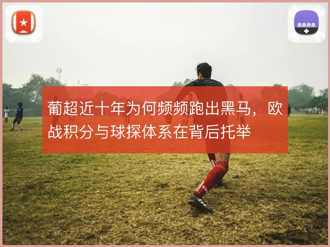 葡超近十年为何频频跑出黑马,欧战积分与球探体系在背后托举