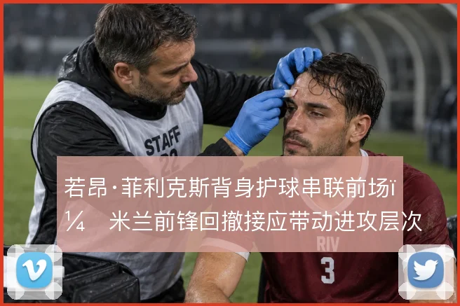 若昂·菲利克斯背身护球串联前场,米兰前锋回撤接应带动进攻层次
