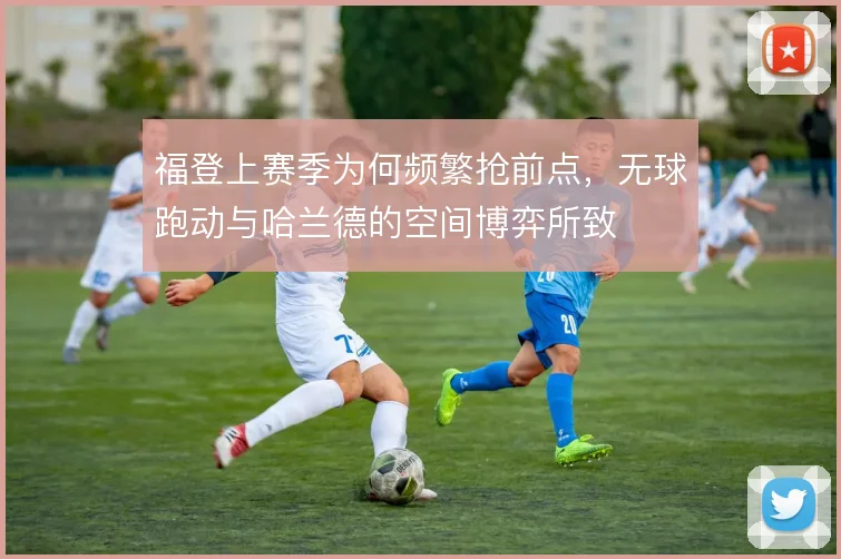 福登上赛季为何频繁抢前点，无球跑动与哈兰德的空间博弈所致