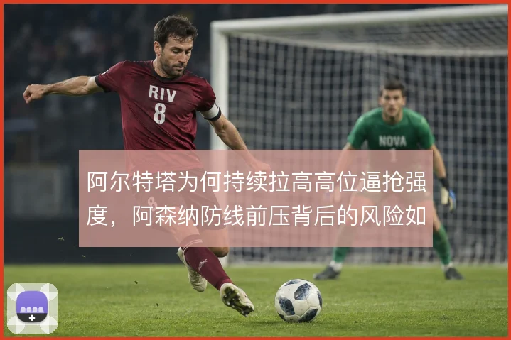 阿尔特塔为何持续拉高高位逼抢强度，阿森纳防线前压背后的风险如何覆盖