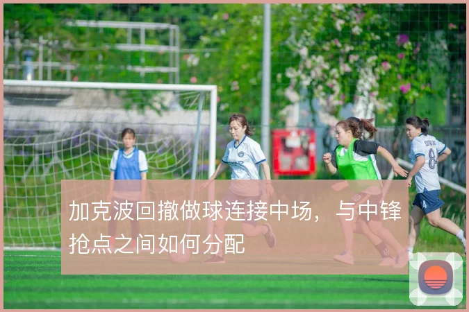 加克波回撤做球连接中场，与中锋抢点之间如何分配