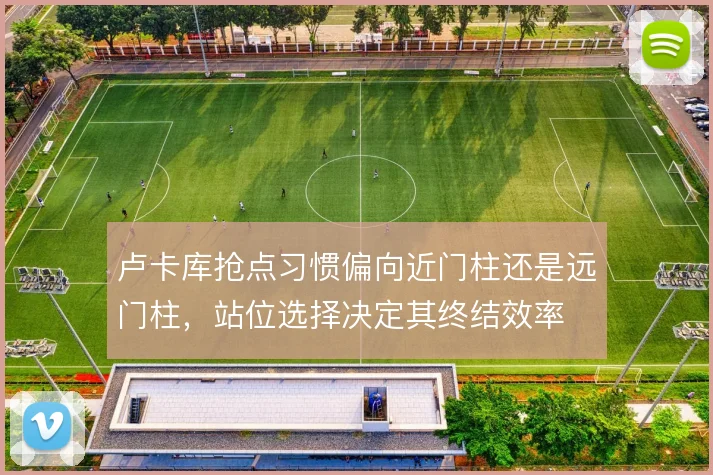 卢卡库抢点习惯偏向近门柱还是远门柱，站位选择决定其终结效率
