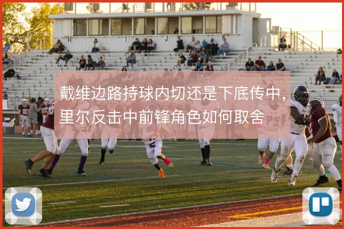 戴维边路持球内切还是下底传中,里尔反击中前锋角色如何取舍