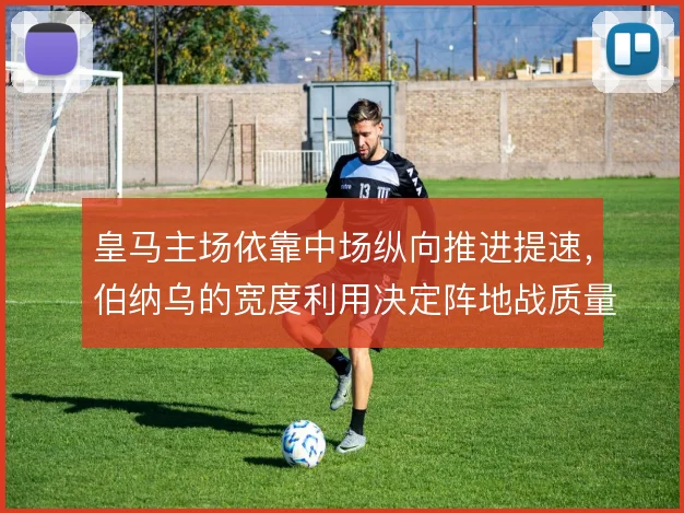 皇马主场依靠中场纵向推进提速,伯纳乌的宽度利用决定阵地战质量