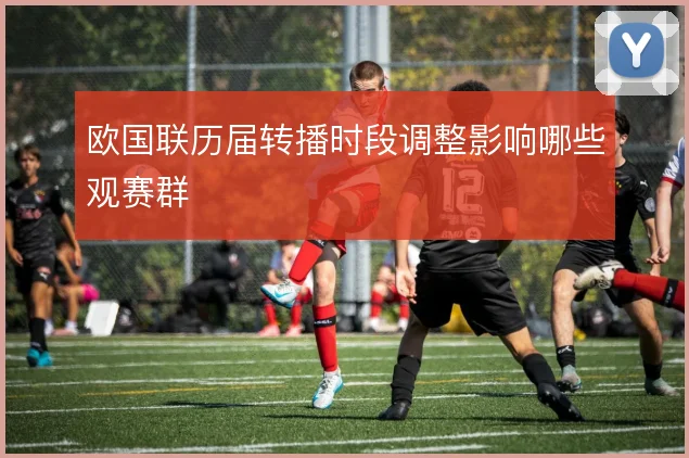 欧国联历届转播时段调整影响哪些观赛群