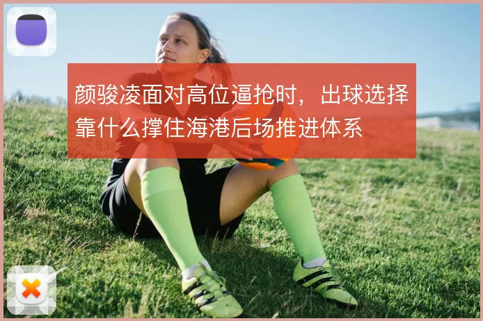 颜骏凌面对高位逼抢时，出球选择靠什么撑住海港后场推进体系