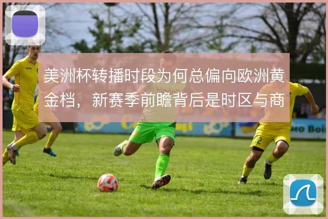 美洲杯转播时段为何总偏向欧洲黄金档,新赛季前瞻背后是时区与商业的取舍