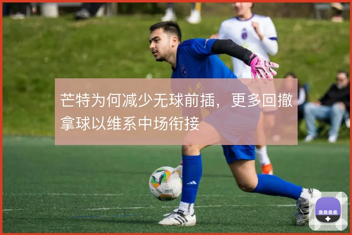 芒特为何减少无球前插，更多回撤拿球以维系中场衔接