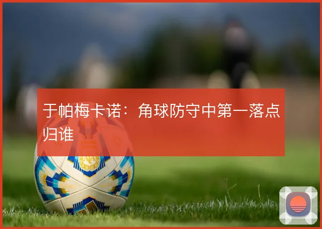 于帕梅卡诺：角球防守中第一落点归谁