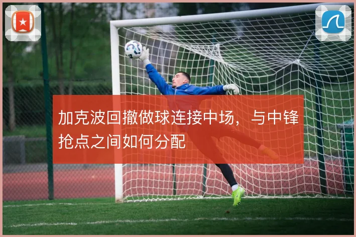 加克波回撤做球连接中场，与中锋抢点之间如何分配