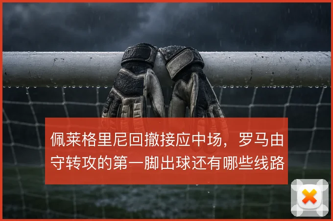 佩莱格里尼回撤接应中场，罗马由守转攻的第一脚出球还有哪些线路可选