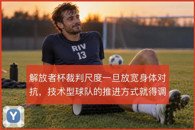 解放者杯裁判尺度一旦放宽身体对抗，技术型球队的推进方式就得调整