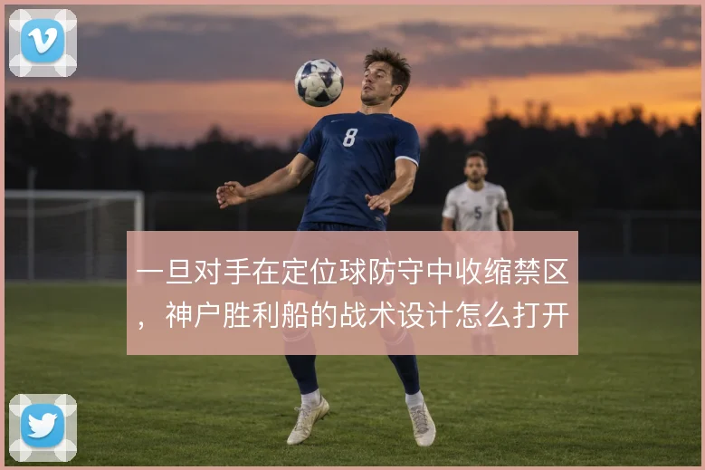 一旦对手在定位球防守中收缩禁区，神户胜利船的战术设计怎么打开缺口