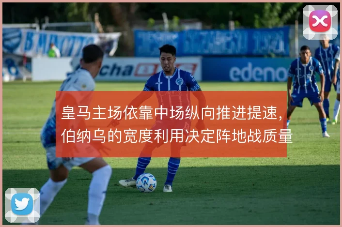 皇马主场依靠中场纵向推进提速,伯纳乌的宽度利用决定阵地战质量