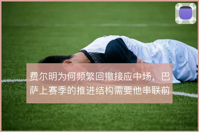 费尔明为何频繁回撤接应中场,巴萨上赛季的推进结构需要他串联前后