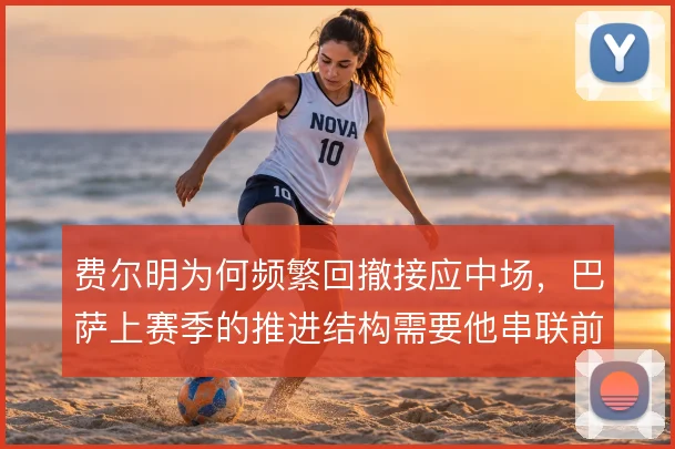 费尔明为何频繁回撤接应中场,巴萨上赛季的推进结构需要他串联前后