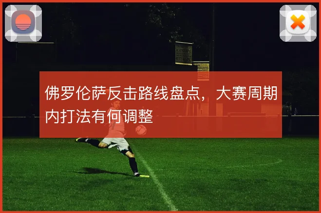 佛罗伦萨反击路线盘点，大赛周期内打法有何调整