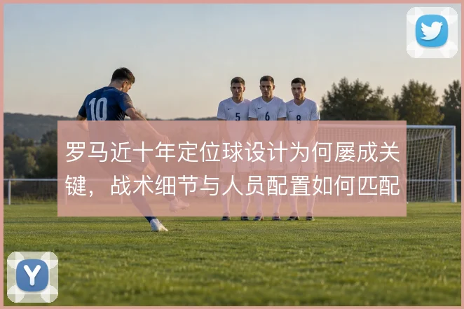罗马近十年定位球设计为何屡成关键，战术细节与人员配置如何匹配