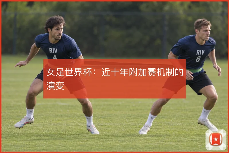 女足世界杯:近十年附加赛机制的演变