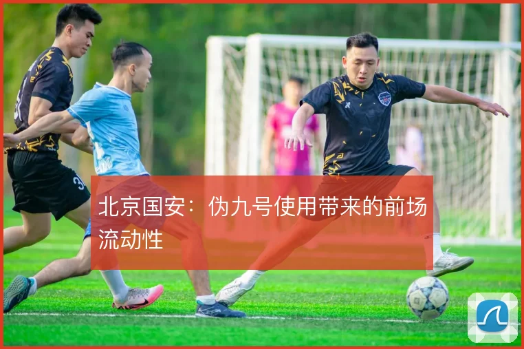 北京国安：伪九号使用带来的前场流动性