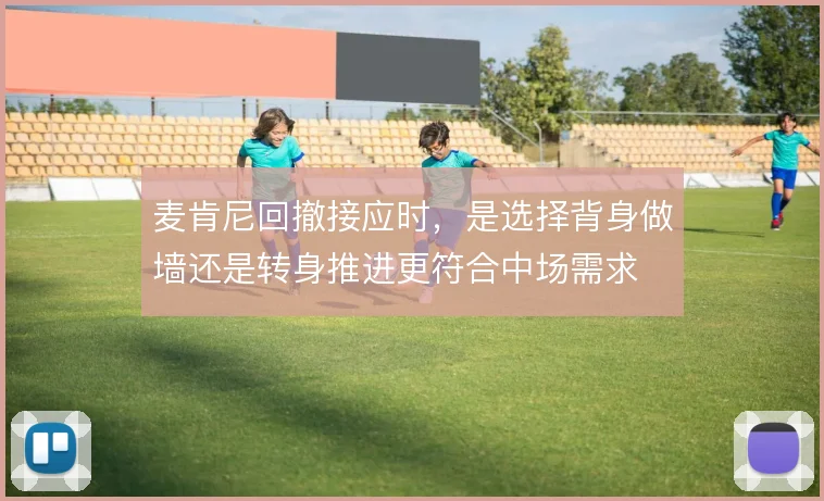 麦肯尼回撤接应时,是选择背身做墙还是转身推进更符合中场需求