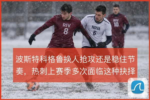 波斯特科格鲁换人抢攻还是稳住节奏，热刺上赛季多次面临这种抉择