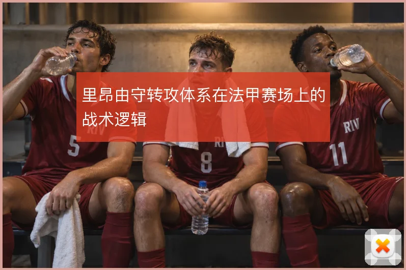 里昂由守转攻体系在法甲赛场上的战术逻辑